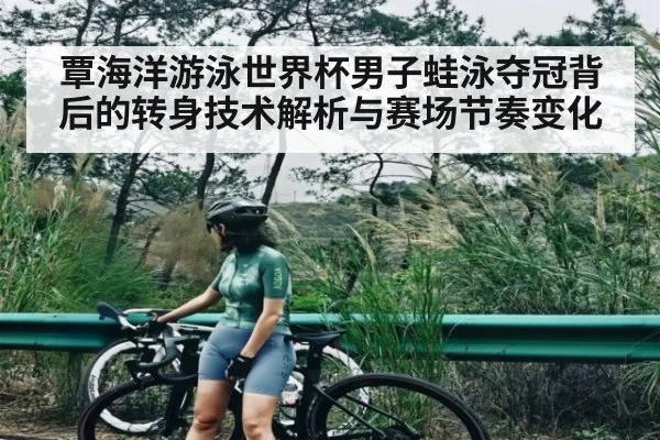 覃海洋游泳世界杯男子蛙泳夺冠背后的转身技术解析与赛场节奏变化