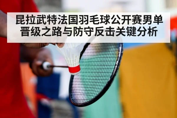 昆拉武特法国羽毛球公开赛男单晋级之路与防守反击关键分析